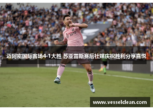 迈阿密国际客场4-1大胜 苏亚雷斯赛后社媒庆祝胜利分享喜悦
